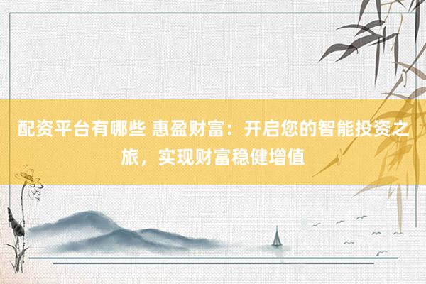 配资平台有哪些 惠盈财富：开启您的智能投资之旅，实现财富稳健增值