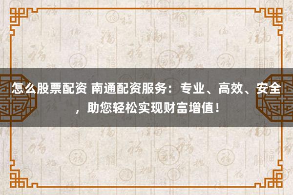 怎么股票配资 南通配资服务：专业、高效、安全，助您轻松实现财富增值！