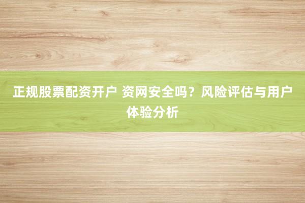 正规股票配资开户 资网安全吗？风险评估与用户体验分析