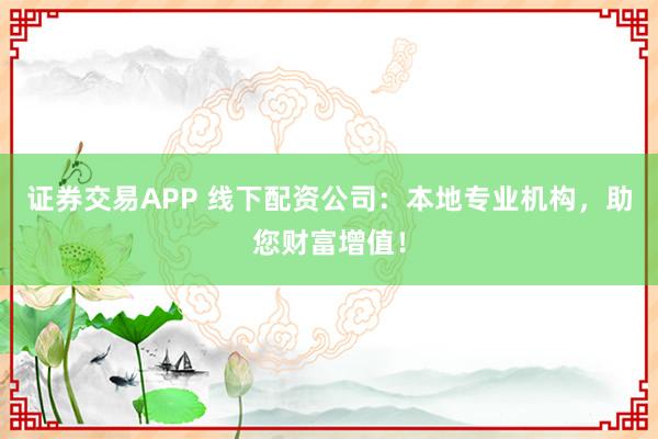 证券交易APP 线下配资公司：本地专业机构，助您财富增值！