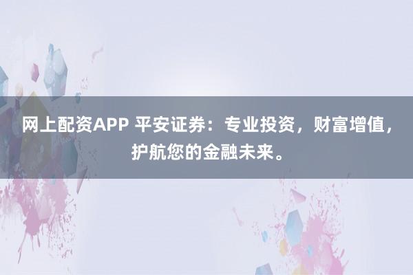 网上配资APP 平安证券：专业投资，财富增值，护航您的金融未来。
