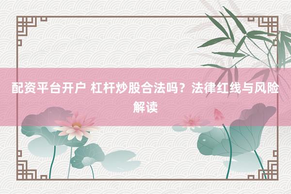 配资平台开户 杠杆炒股合法吗？法律红线与风险解读