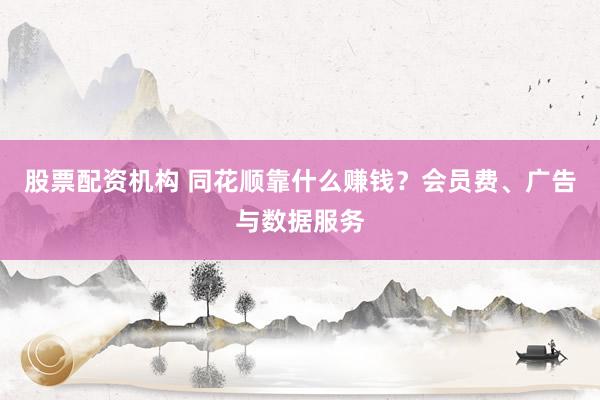 股票配资机构 同花顺靠什么赚钱？会员费、广告与数据服务