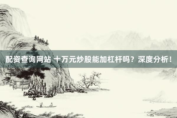 配资查询网站 十万元炒股能加杠杆吗？深度分析！