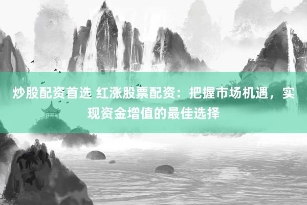 炒股配资首选 红涨股票配资：把握市场机遇，实现资金增值的最佳选择