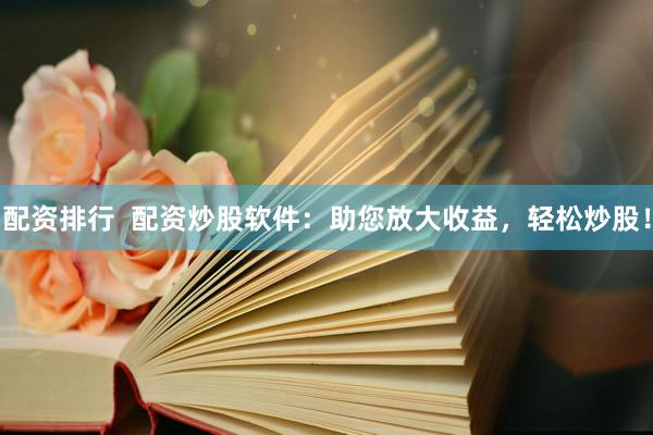 配资排行  配资炒股软件：助您放大收益，轻松炒股！