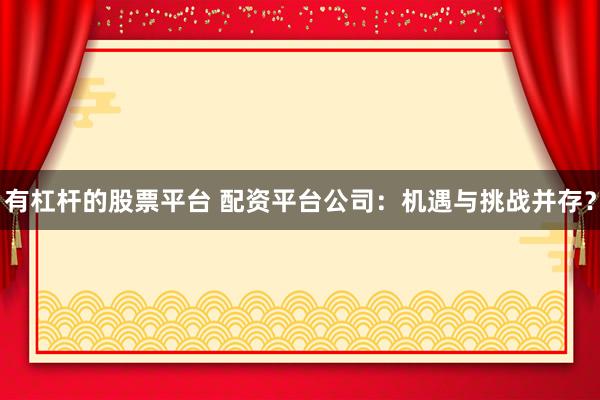 有杠杆的股票平台 配资平台公司：机遇与挑战并存？