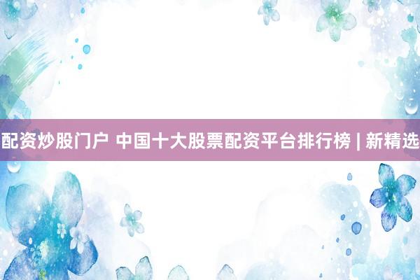 配资炒股门户 中国十大股票配资平台排行榜 | 新精选