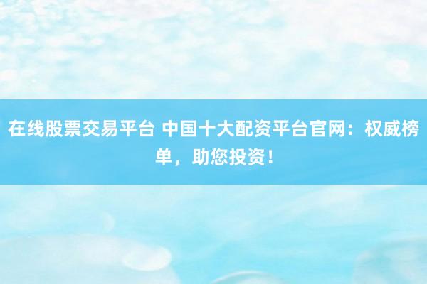 在线股票交易平台 中国十大配资平台官网：权威榜单，助您投资！