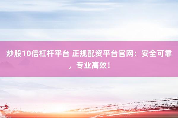 炒股10倍杠杆平台 正规配资平台官网：安全可靠，专业高效！