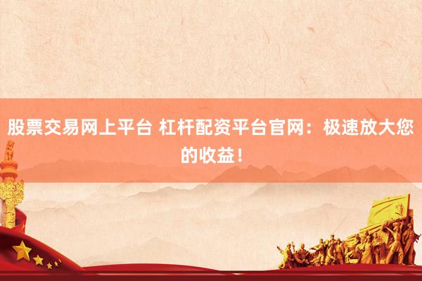股票交易网上平台 杠杆配资平台官网：极速放大您的收益！
