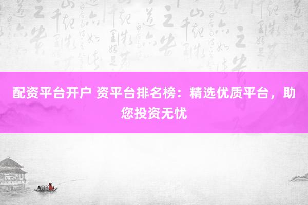 配资平台开户 资平台排名榜：精选优质平台，助您投资无忧