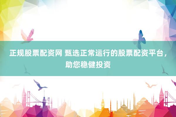 正规股票配资网 甄选正常运行的股票配资平台，助您稳健投资
