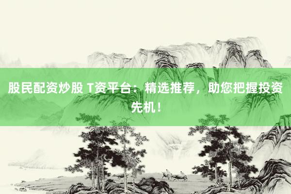股民配资炒股 T资平台：精选推荐，助您把握投资先机！