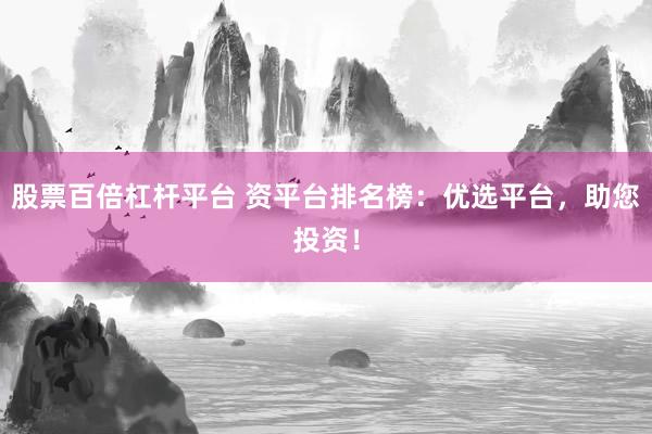 股票百倍杠杆平台 资平台排名榜：优选平台，助您投资！