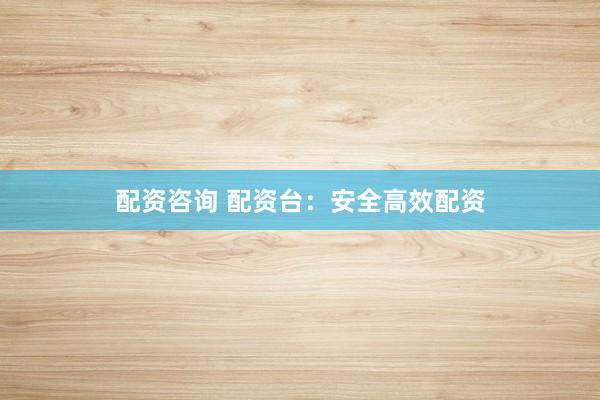 配资咨询 配资台：安全高效配资