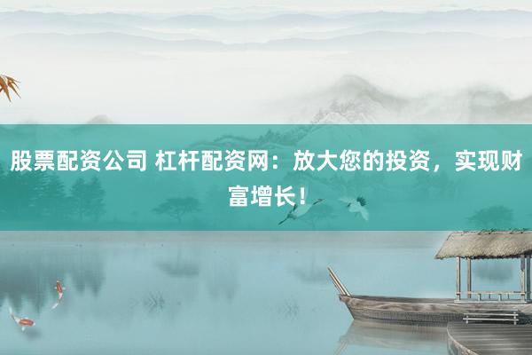 股票配资公司 杠杆配资网：放大您的投资，实现财富增长！