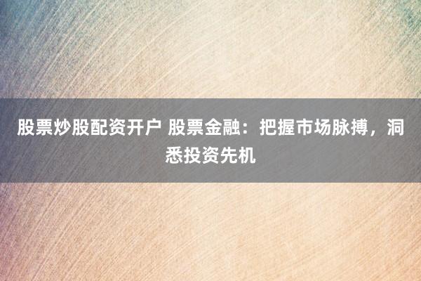 股票炒股配资开户 股票金融：把握市场脉搏，洞悉投资先机