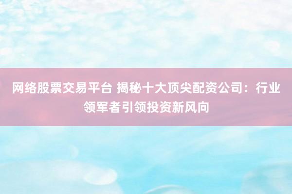 网络股票交易平台 揭秘十大顶尖配资公司：行业领军者引领投资新风向
