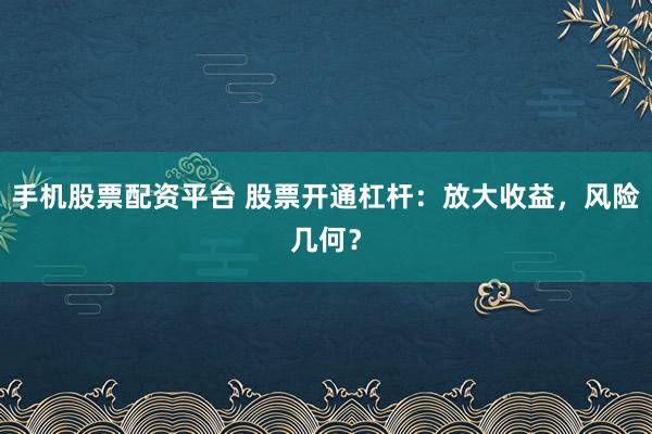 手机股票配资平台 股票开通杠杆：放大收益，风险几何？