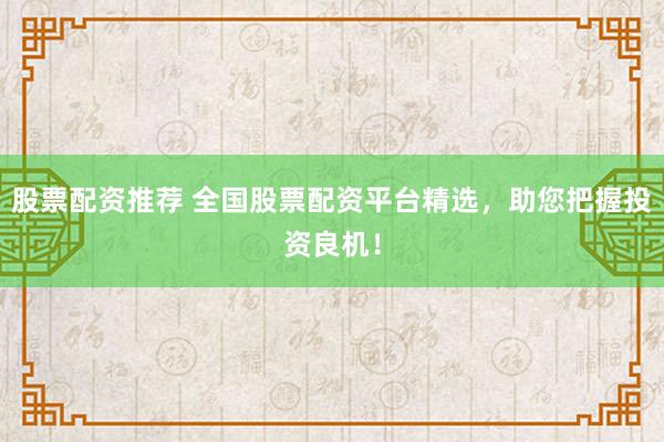 股票配资推荐 全国股票配资平台精选，助您把握投资良机！