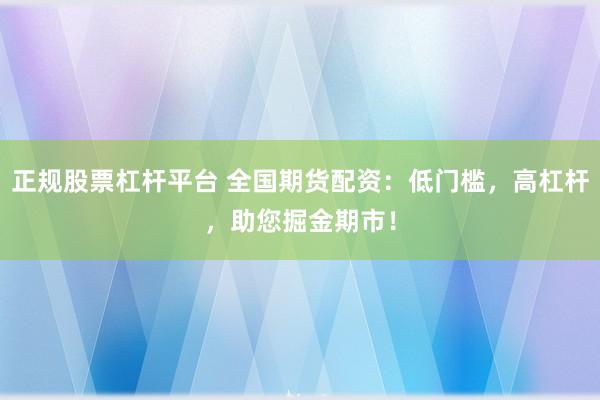 正规股票杠杆平台 全国期货配资：低门槛，高杠杆，助您掘金期市！