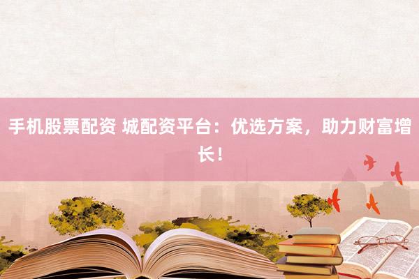手机股票配资 城配资平台：优选方案，助力财富增长！